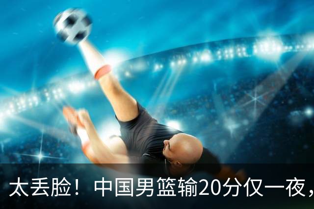 太丢脸！中国男篮输20分仅一夜，日本阵容仅三队，郭士强拒提辞职