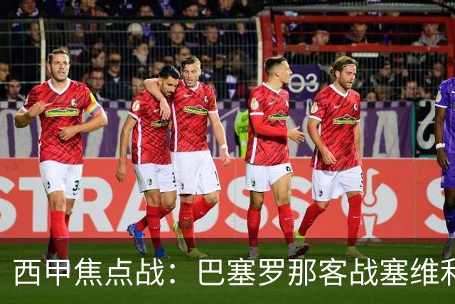 西甲焦点战：巴塞罗那客战塞维利亚——汉斯·弗里克赛前发布会深度解读
